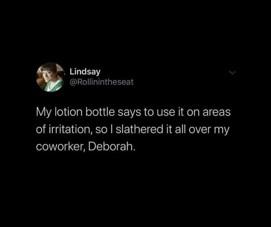 My lotion bottle said to apply it to areas of irritation, so I, obviously, slathered it on my coworker Deborah.