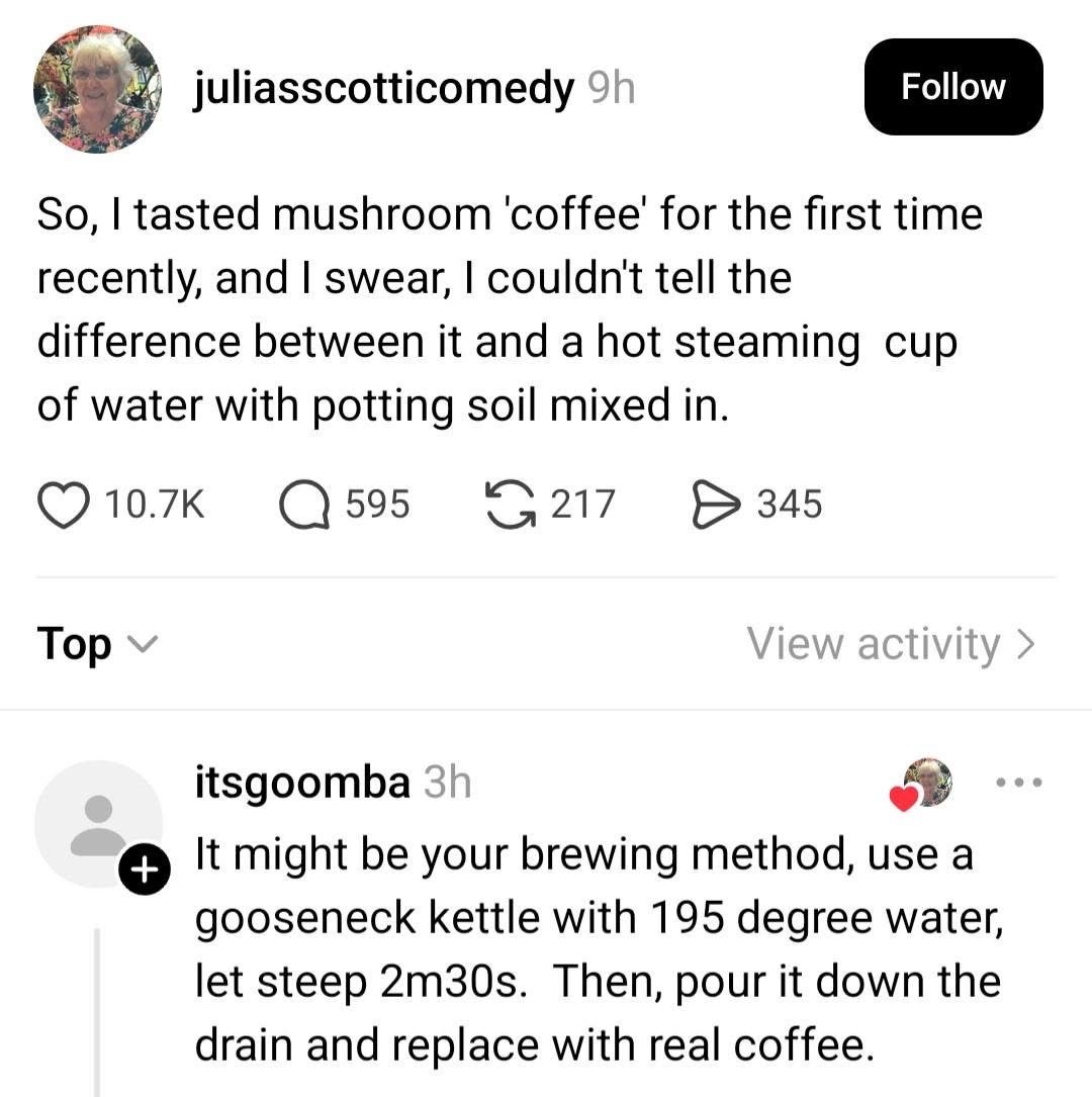 Mushroom coffee tastes like gritty water, but this comment gives instructions on how to make it taste like actual coffee.