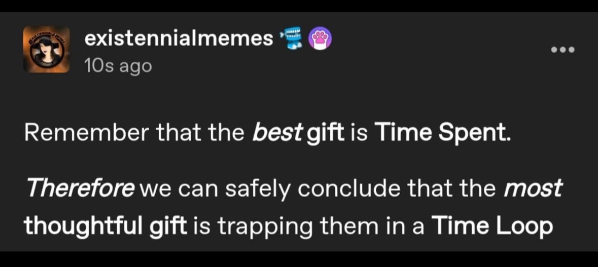 So you're saying the best gift is literally being stuck in Groundhog Day forever? lol