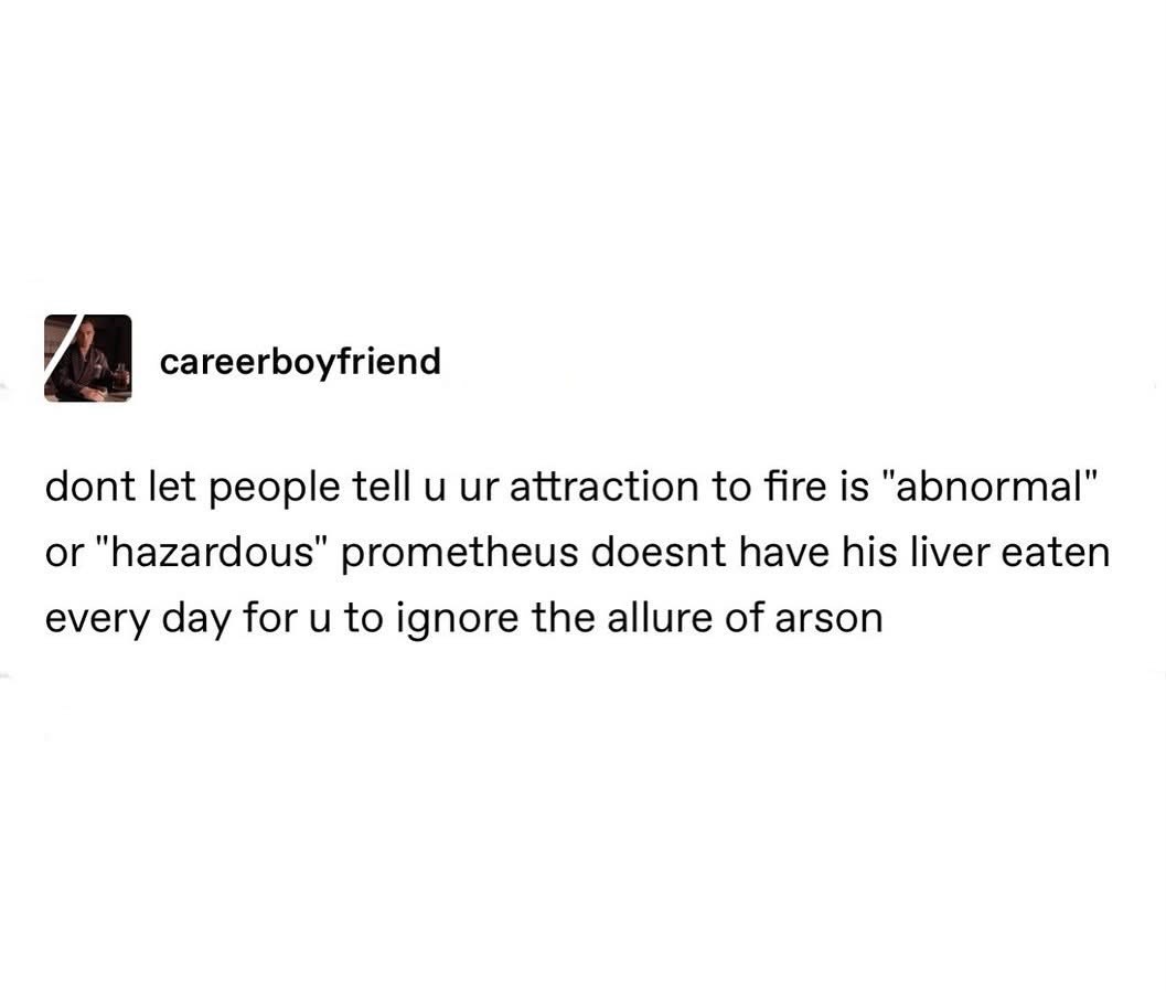 Don't let anyone shame you for your love of fire, Prometheus had it way worse and still ignored the allure of arson.