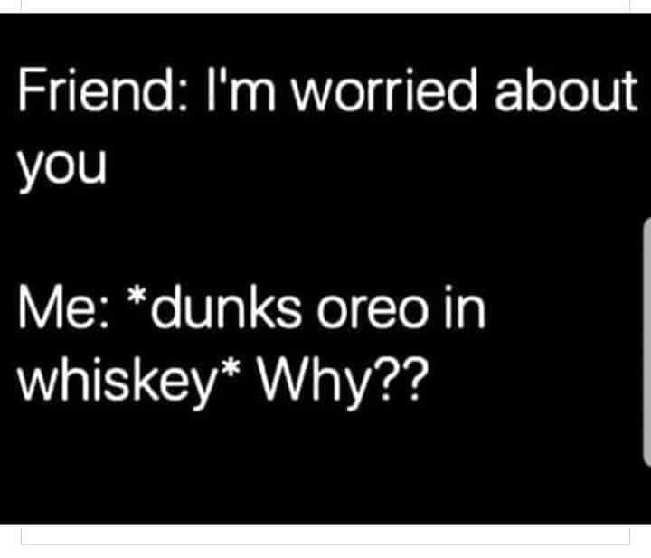 Friend: I'm worried about you. Me: *dunks oreo in whiskey* Why??