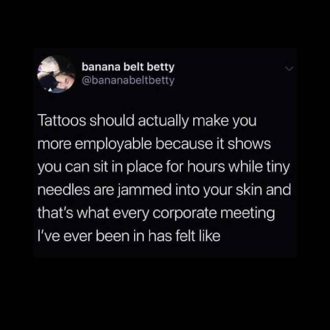apparently getting a tattoo is good practice for corporate meetings because it involves sitting still while tiny needles poke you for hours