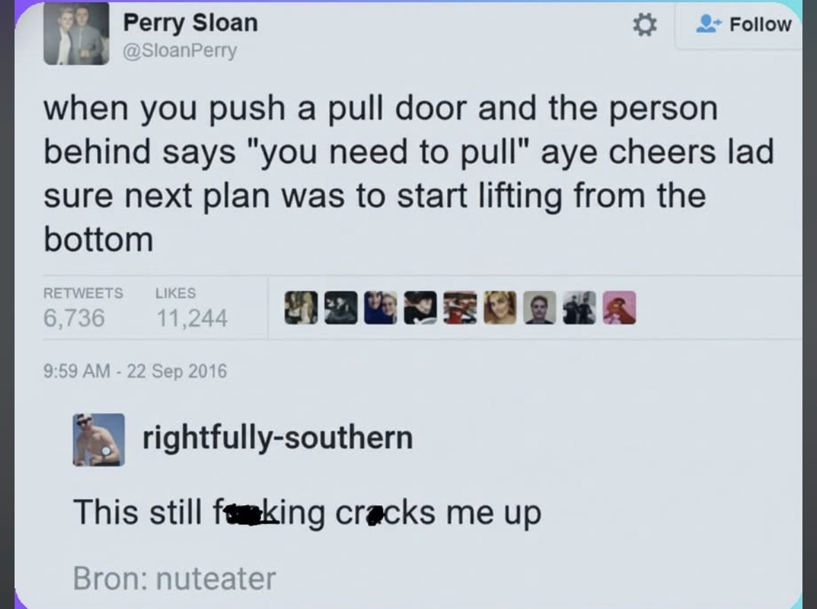 When someone tells you to "pull" a door you just pushed. Like, duh, I was going to start pulling it from the bottom next.