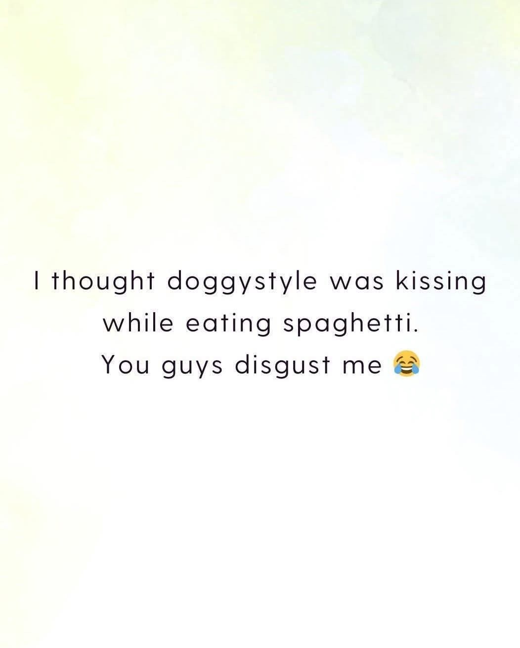 Lol I actually thought doggystyle meant kissing while eating spaghetti. You guys are so weird. 😭