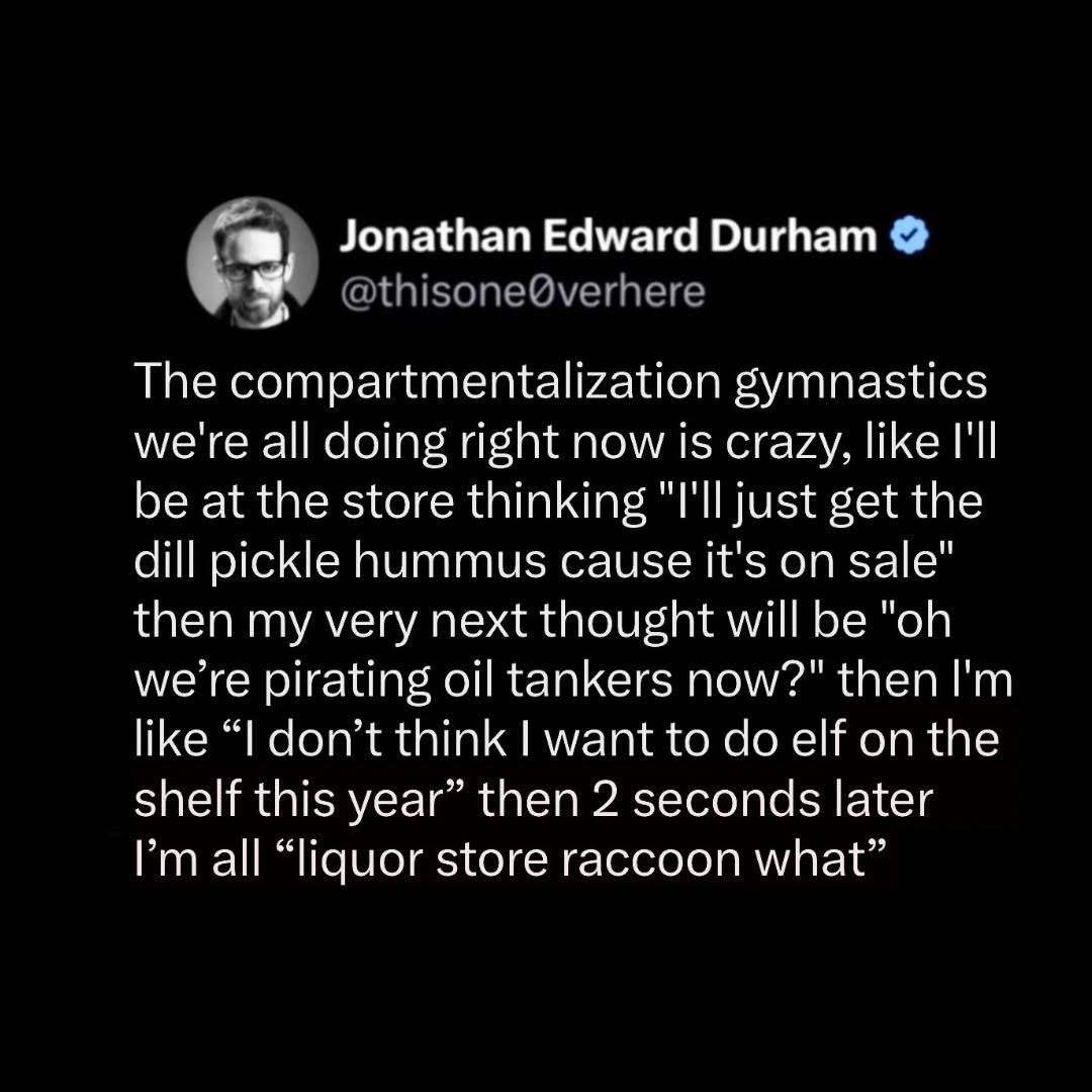 My brain jumping from buying pickle hummus to pirating oil tankers and then deciding against Elf on the Shelf, all in 5 seconds flat.