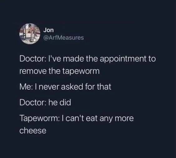 My tapeworm is staging a protest because it can't eat any more cheese.