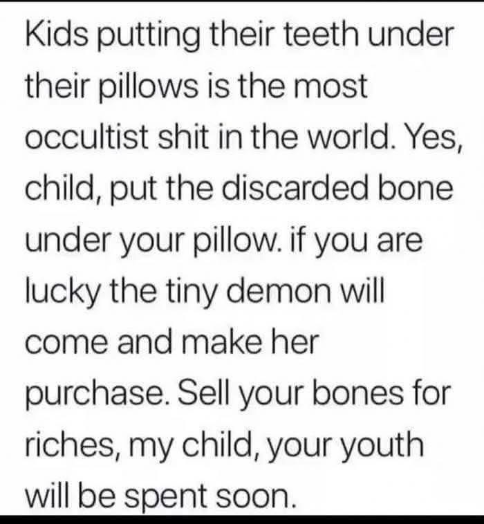 You're telling me the tooth fairy isn't just a tiny demon buying my bones?