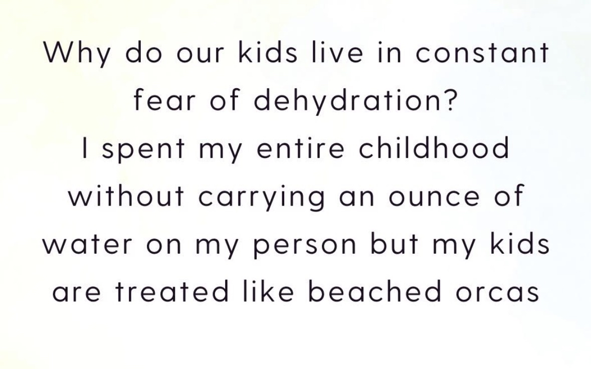 Remember when we just drank from the hose and were fine? Now kids are treated like beached orcas if they don't have water.
