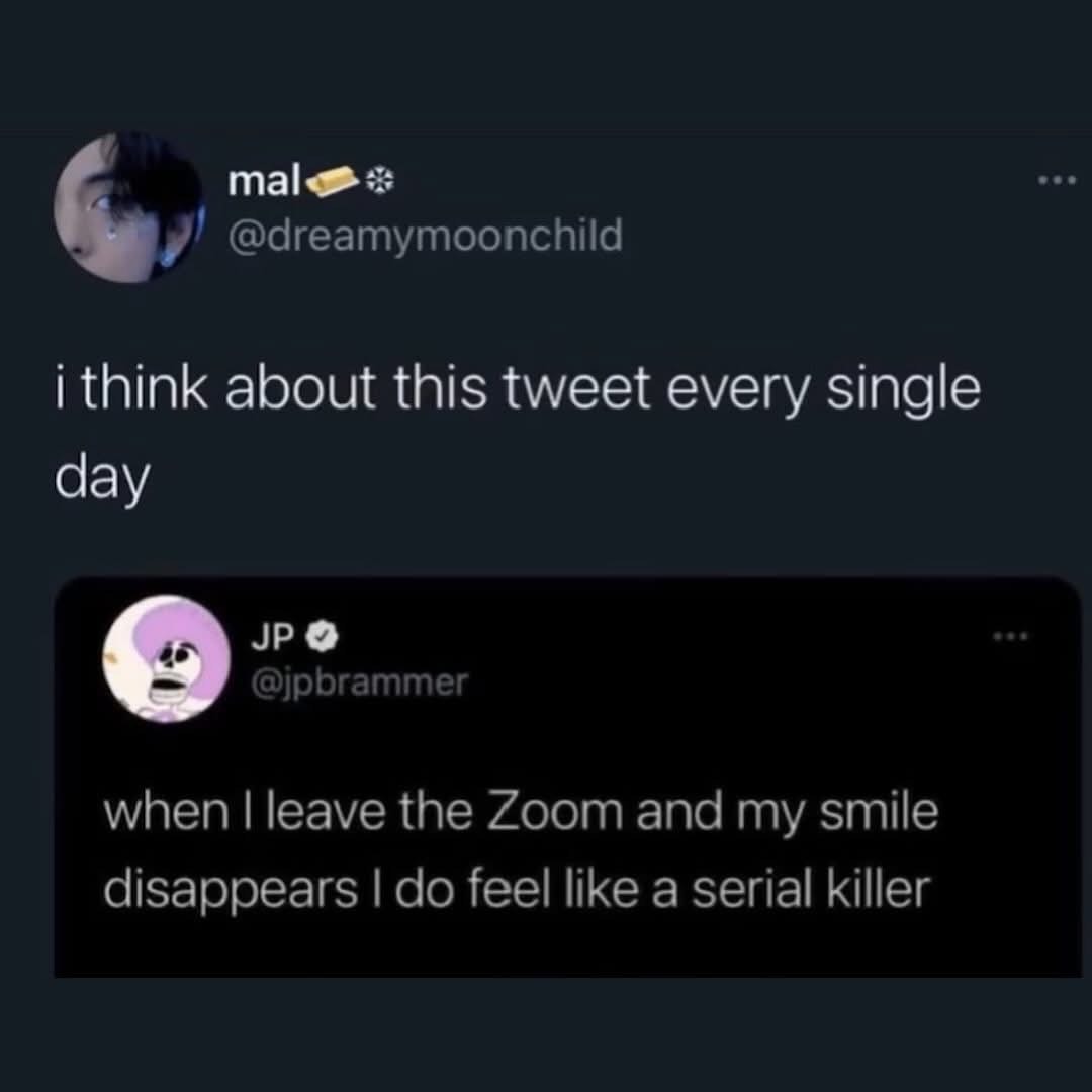 Anyone else feel like a serial killer when their fake Zoom smile disappears?