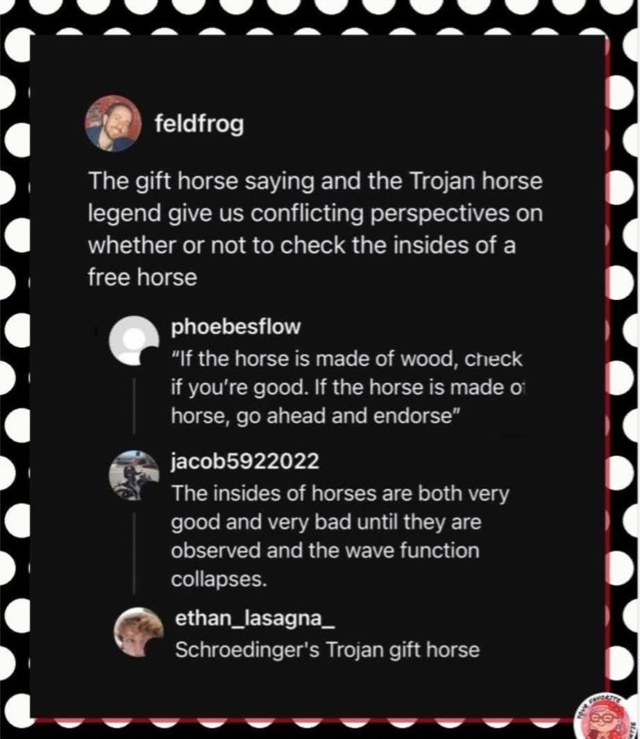 Schrodinger's Trojan gift horse, I guess we'll never know if it's alive or filled with Greeks until we open it?