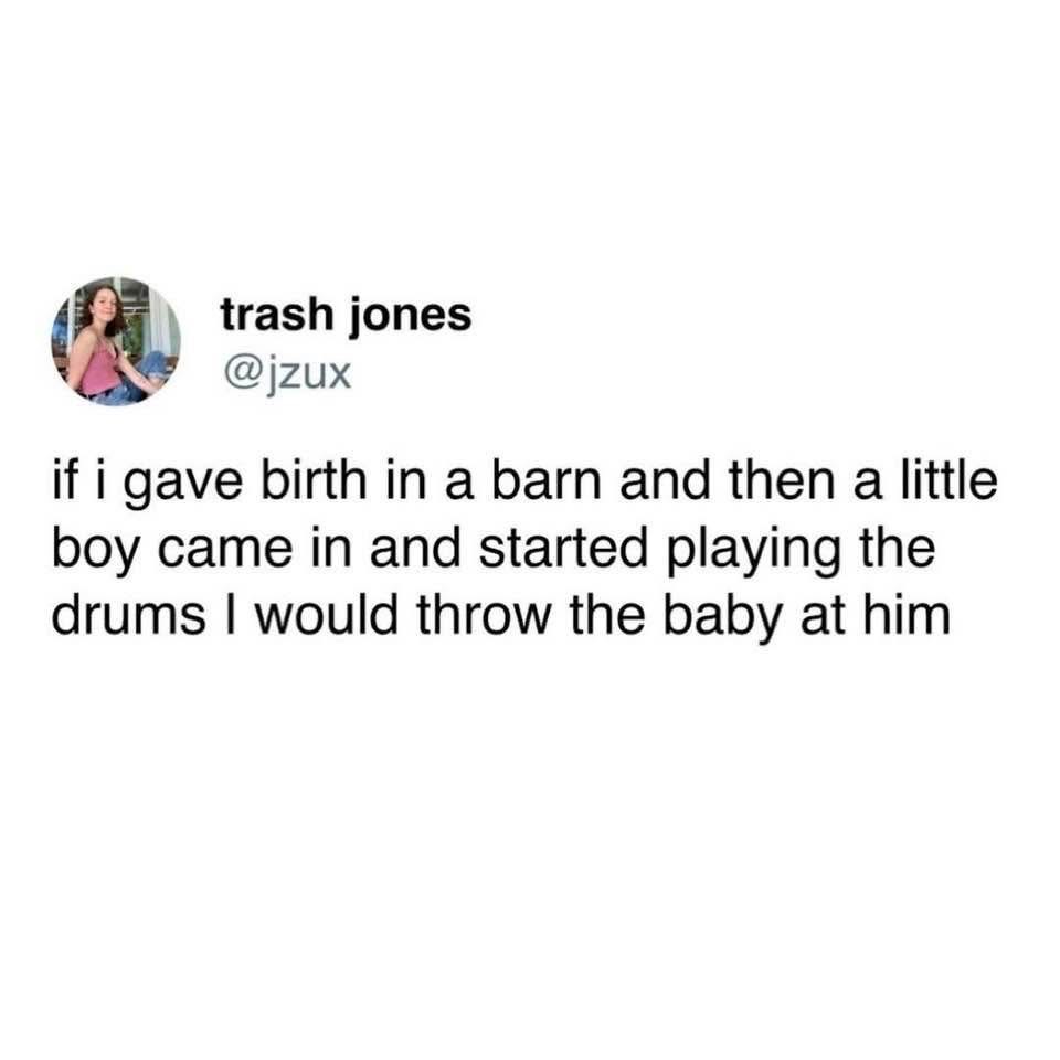 Me saying I'd yeet my baby at a kid playing drums if I gave birth in a barn
