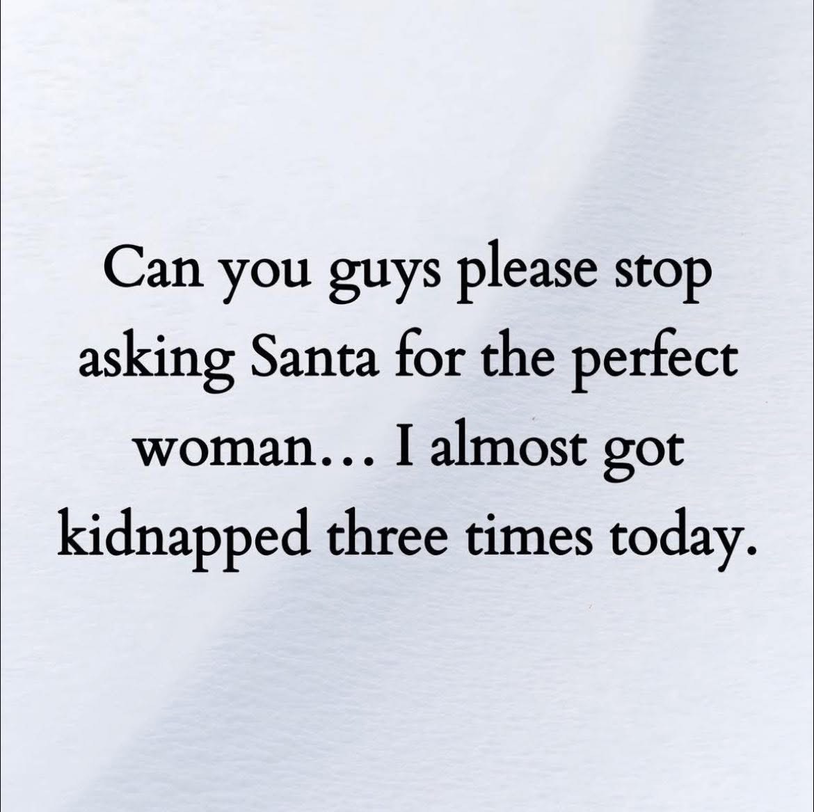 Can everyone stop asking Santa for the perfect woman bc I almost got kidnapped 3 times today lol