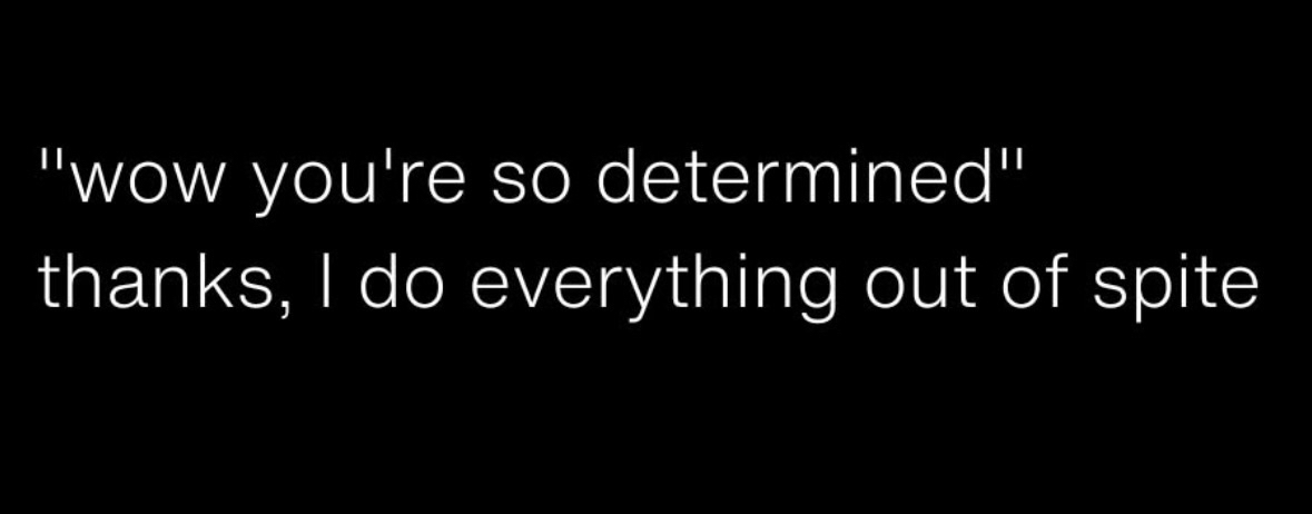 Someone said I'm determined? Nah, I just do everything out of spite.