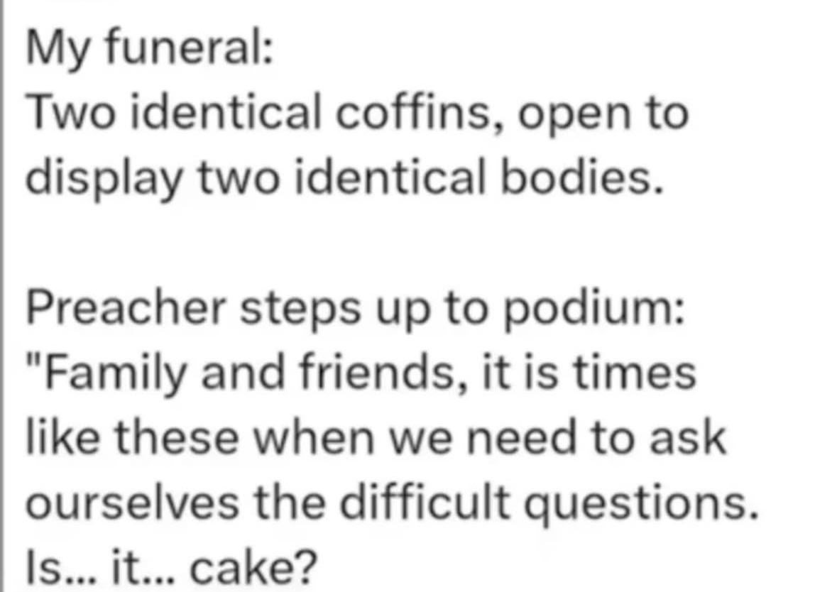 My funeral will be wild if the preacher asks if my corpse is actually cake