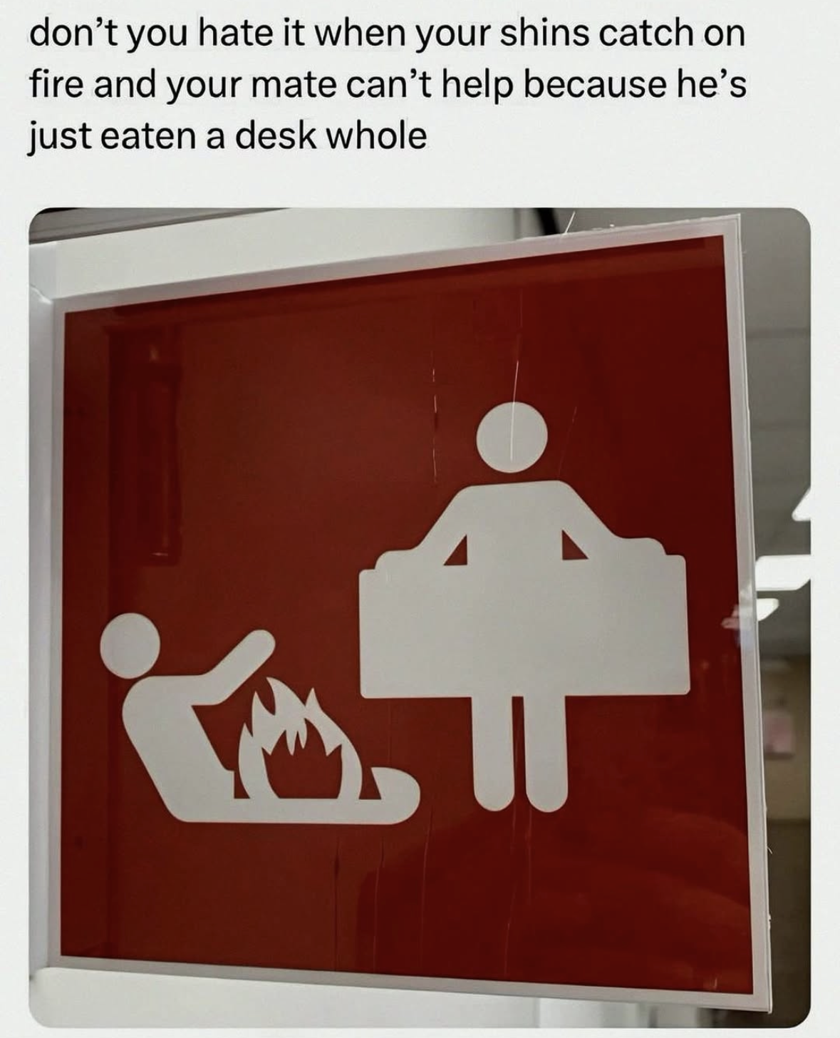 When your shins are on fire but your friend is busy eating a whole desk