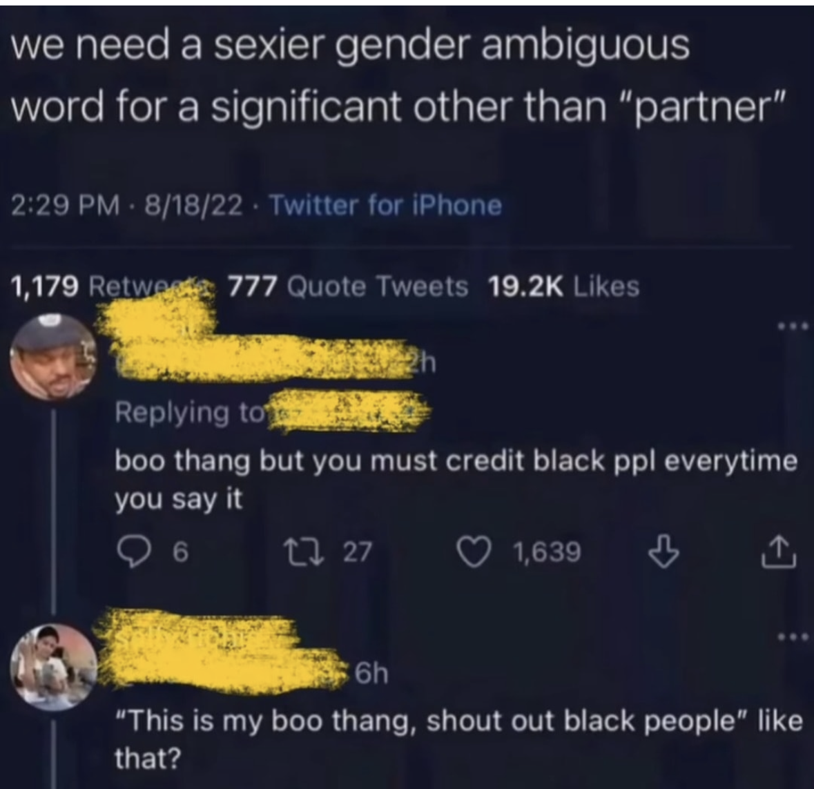 Someone asked for a sexier word for partner and someone else suggested 'boo thang' but you gotta give credit to Black people every time you say it lol