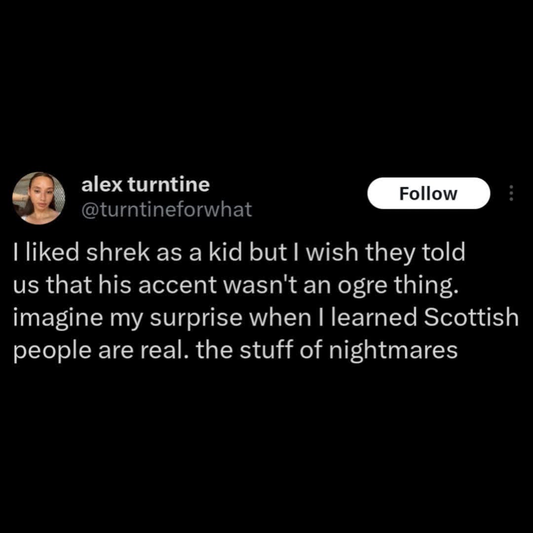 Wait, Scottish people with that accent are REAL??? My childhood is ruined lol