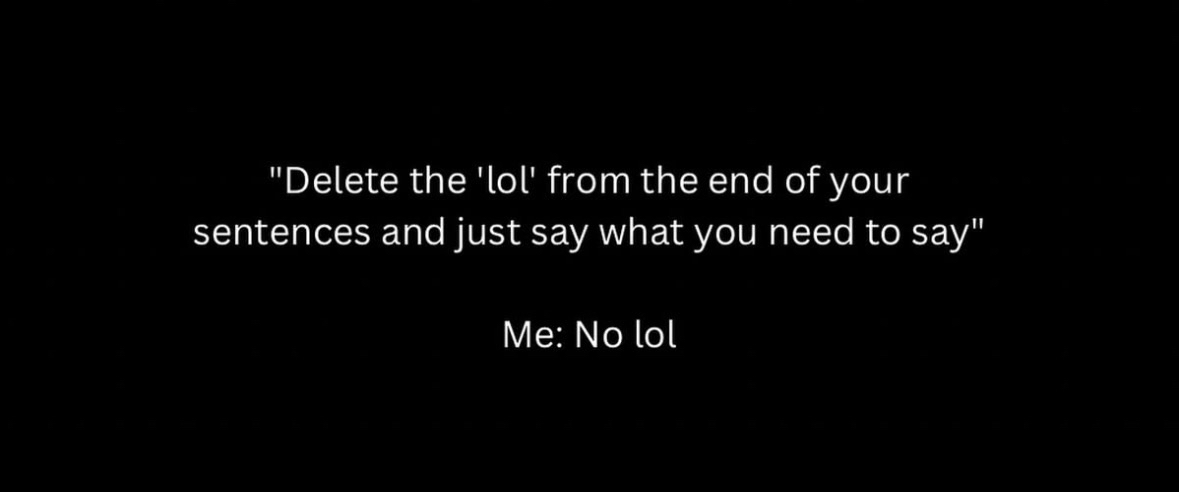 Me refusing to stop saying lol, even when asked not to lol