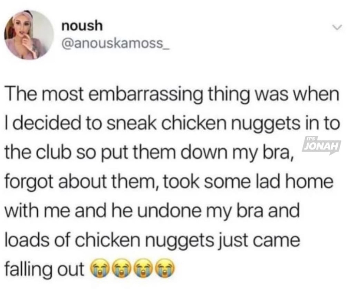 When you smuggle chicken nuggets into the club and they fall out of your bra when you bring someone home. Omg.