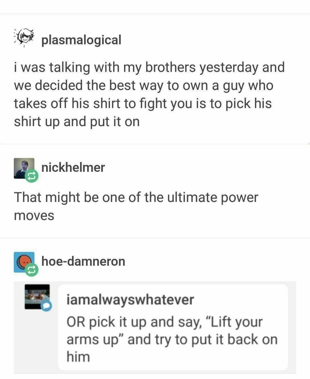 Just tellin' ya, the ultimate move in a shirtless fight is to put their shirt back on them.