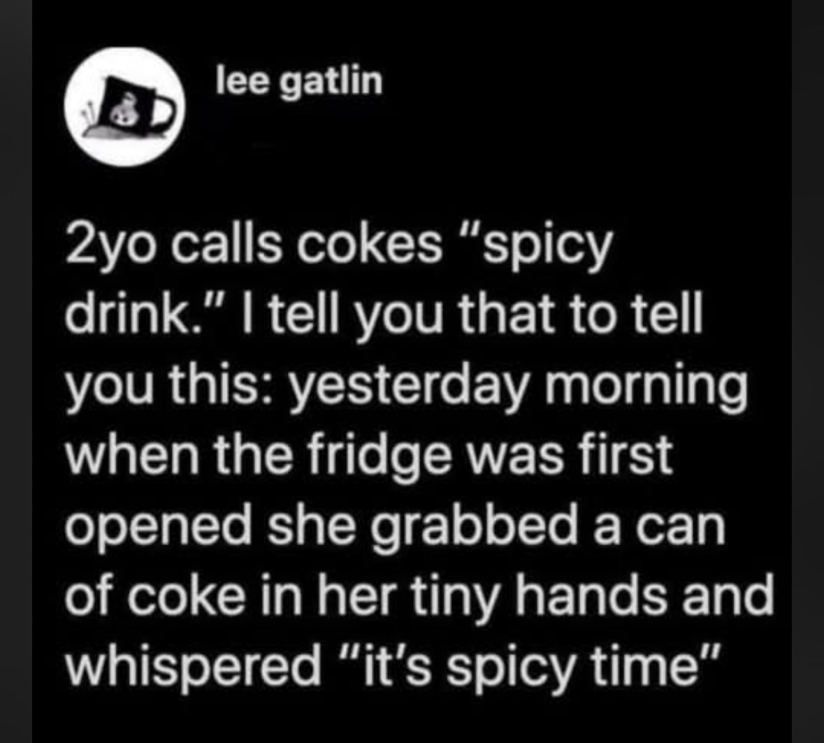 My 2yo calls cokes "spicy drink" and I'm dying at the idea of her whispering "it's spicy time" when she gets one.