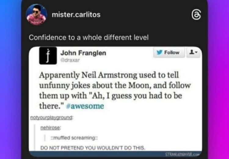 Neil Armstrong making dad jokes about space and then saying 'you had to be there' lol