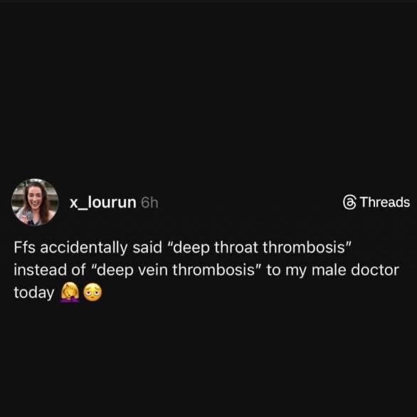 When you meant to say deep vein thrombosis but accidentally said deep throat thrombosis to your very male doctor