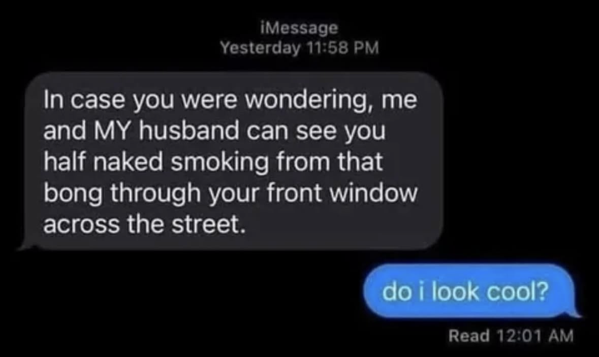 me asking if i look cool after being caught smoking weed half naked through my window