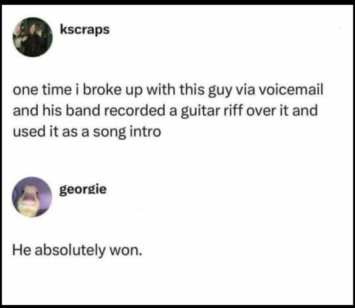 lmaoo when he turned your breakup voicemail into a song intro, that's some next-level savagery. He absolutely won.