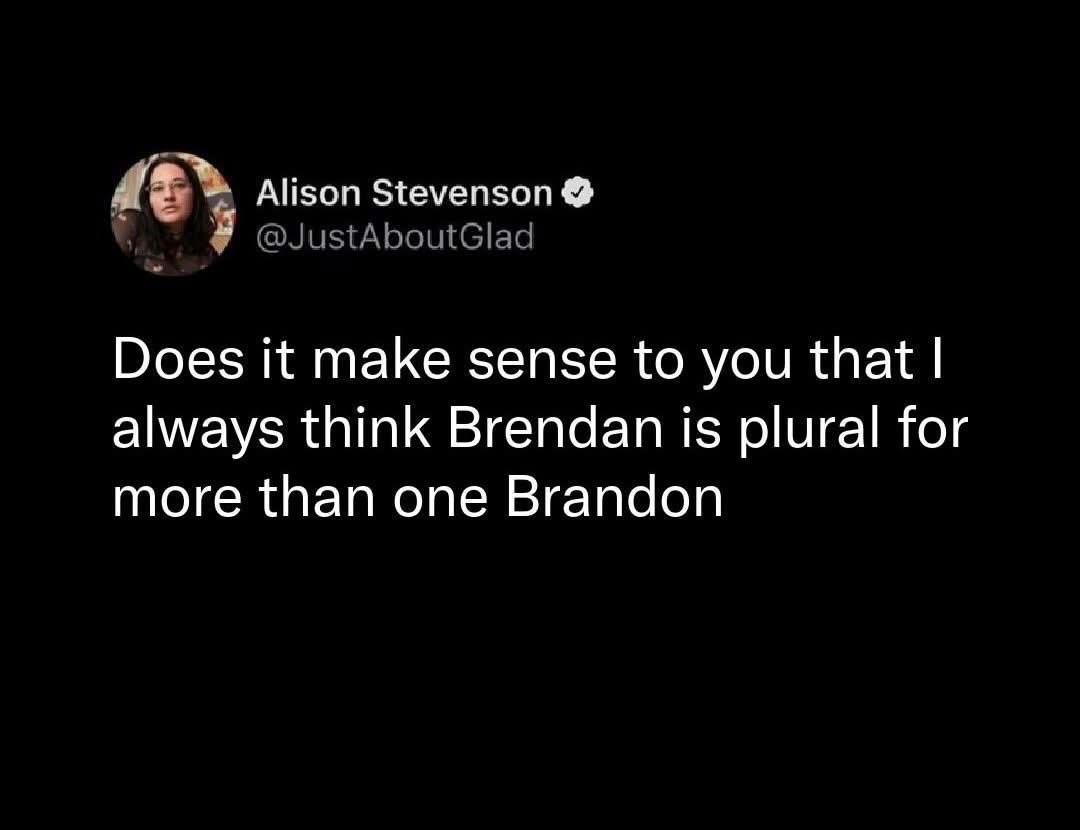 Wait, so Brendan is the plural of Brandon? My brain is broken lol