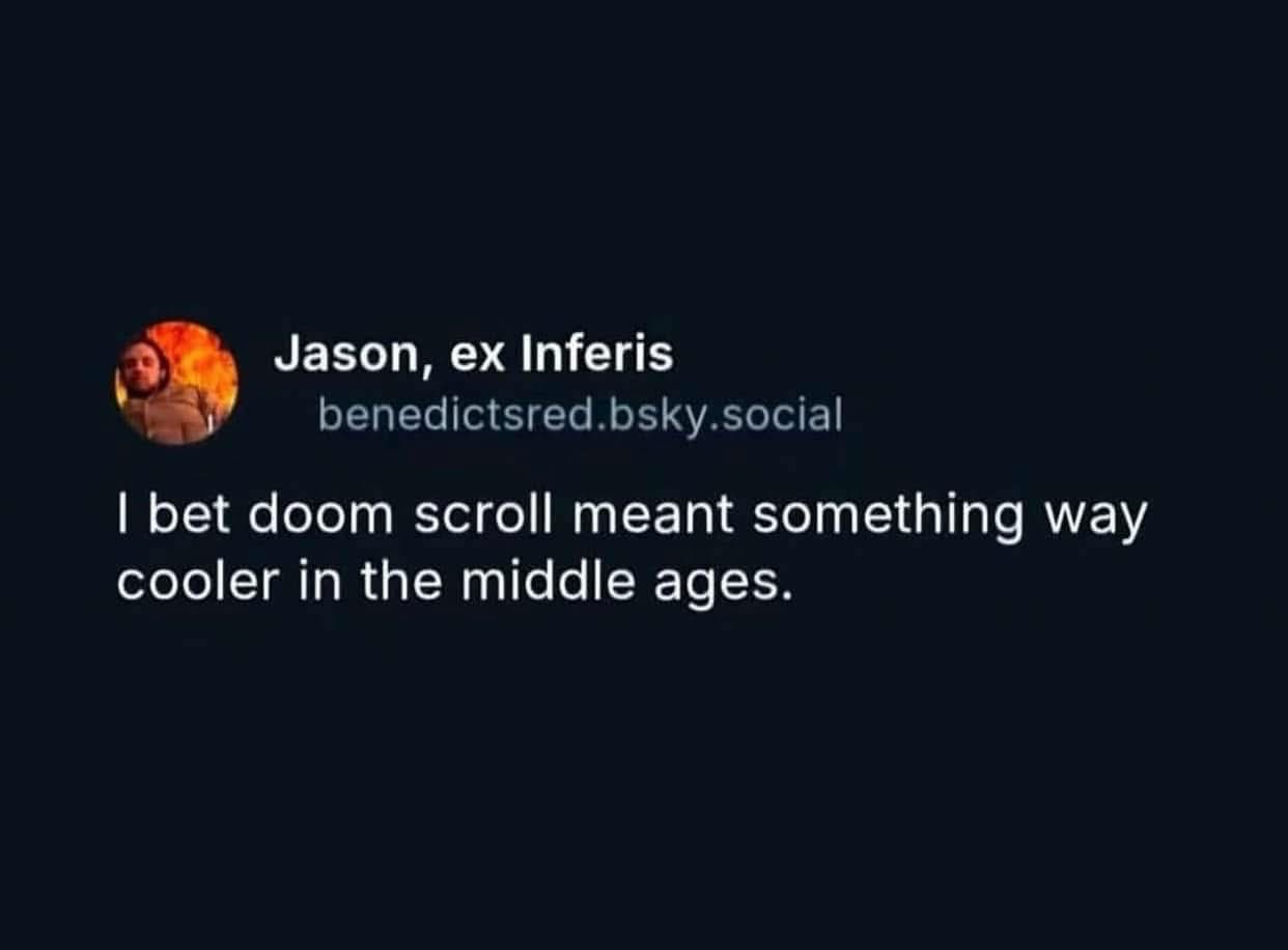 Lol, pretty sure 'doom scroll' would have been way more epic in medieval times