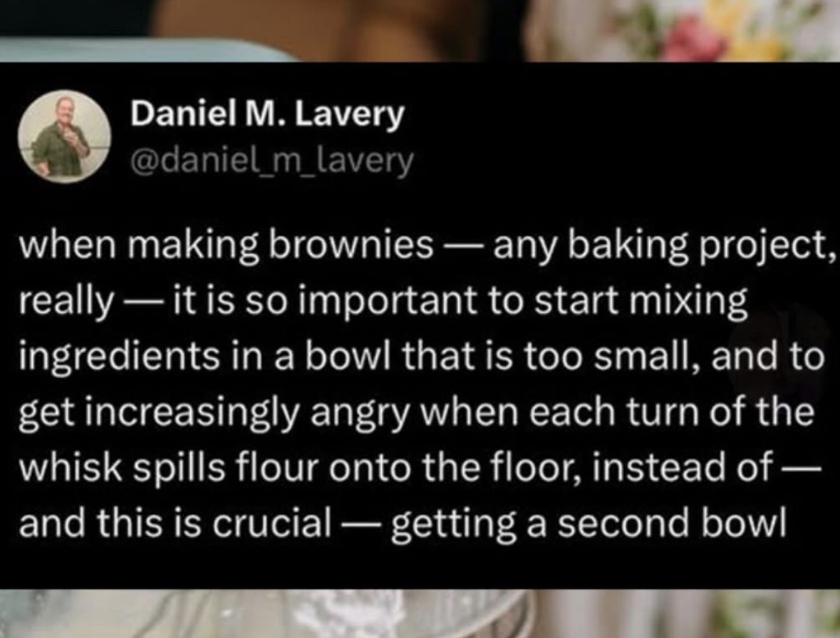 When you make baking unnecessarily difficult by using a bowl that's too small and then get mad about it instead of just getting a bigger bowl. Relatable.