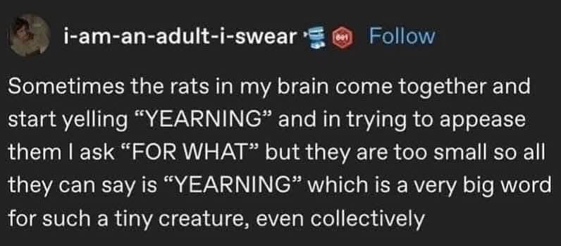 Me when my brain is just a horde of tiny rats collectively yelling 'YEARNING' and I have no idea why