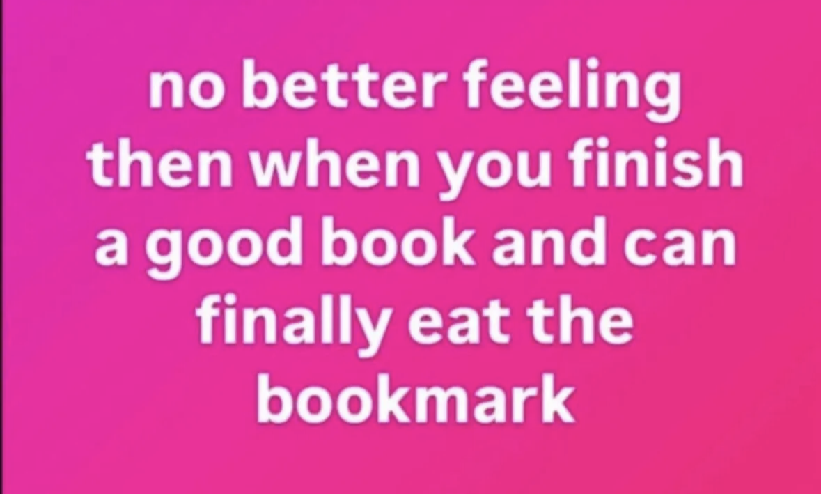 When you finish a book and can finally eat the bookmark, peak satisfaction