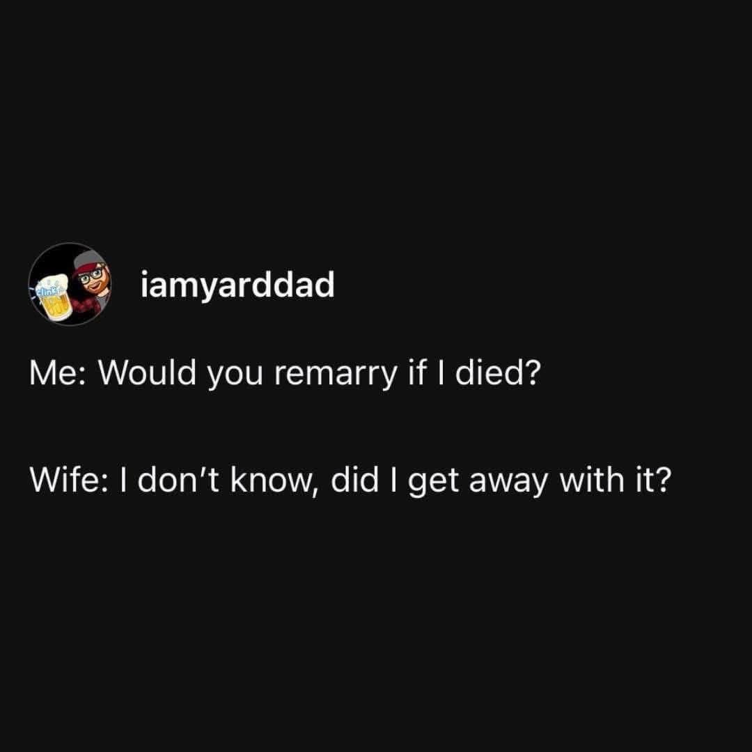 When you ask your wife if she'd remarry if you died and she admits she might have had something to do with it