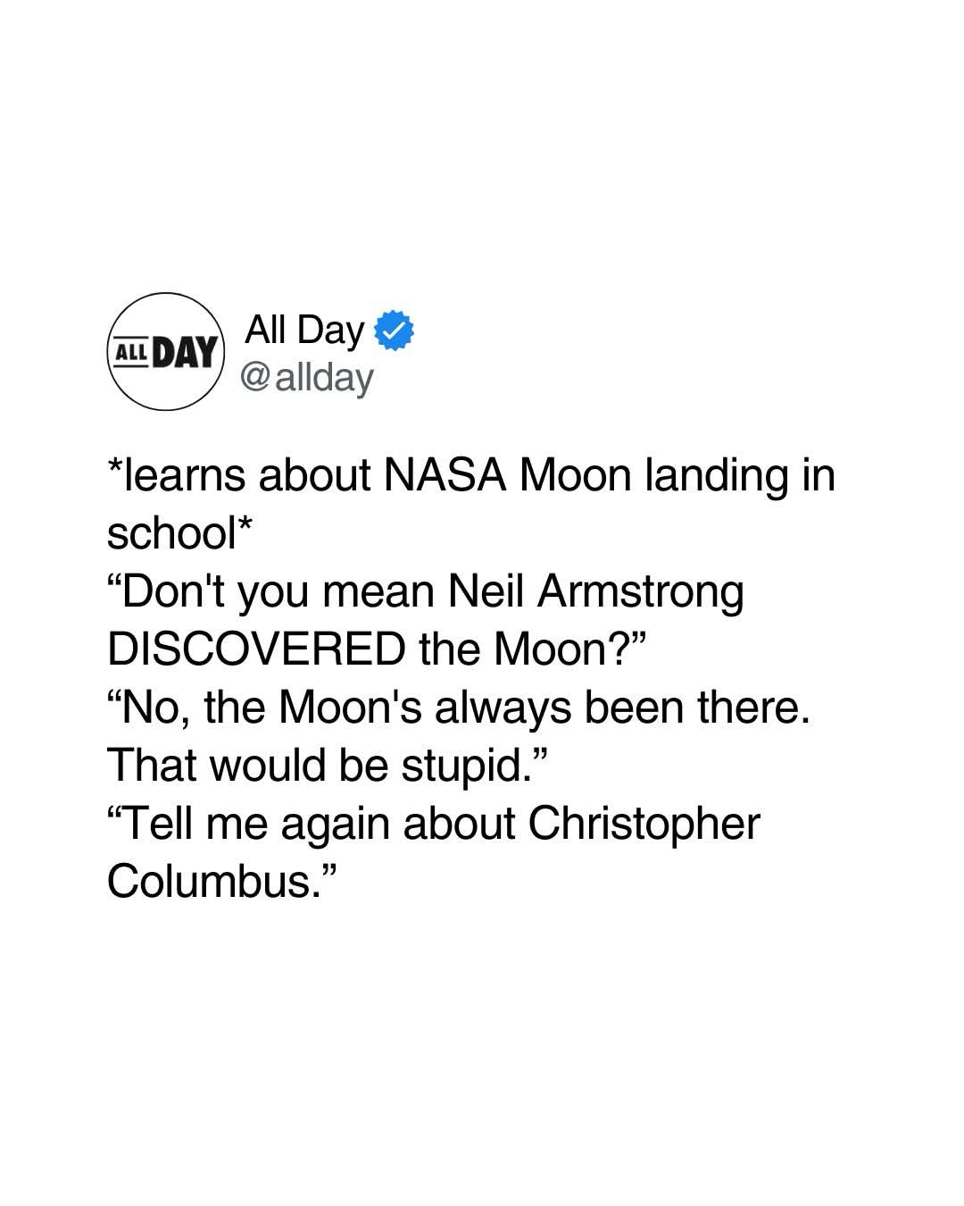 When you learn about the moon landing but your friend thinks Neil Armstrong discovered it and then brings up Christopher Columbus.