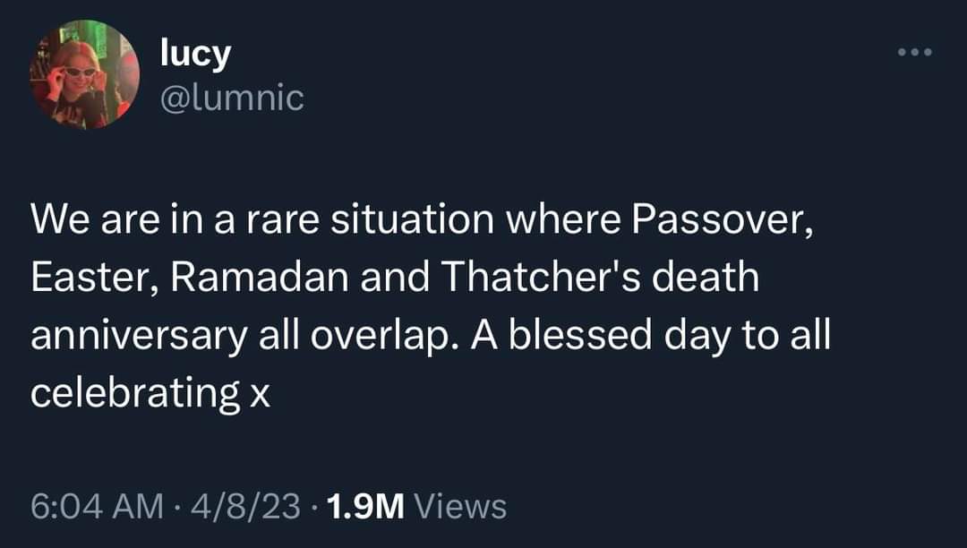 lol whoops, Thatcher's death anniversary, Passover, Easter, and Ramadan all overlapping?! what a time to be alive lol