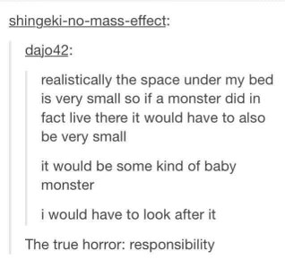So the monster under my bed would have to be a baby, which means I'd have to take care of it. Ugh, responsibility.