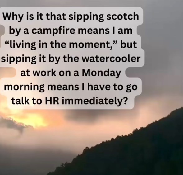 Why is sipping scotch by a campfire 'living in the moment' but sipping it by the office watercooler means a trip to HR? Make it make sense.