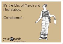 It's the Ides of March and I feel stabby. Coincidence?