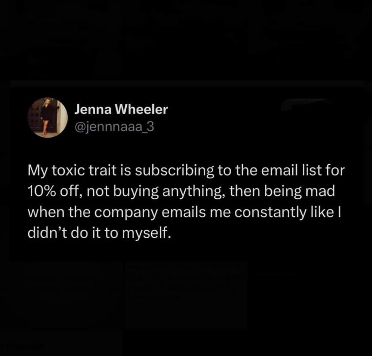 My toxic trait is signing up for email lists for discounts and then getting mad when they email me constantly.
