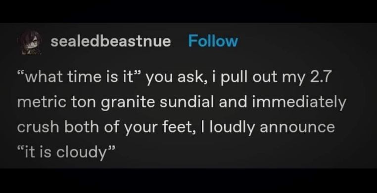 Imagine asking someone for the time and they just yeet a giant sundial on your feet and say 'it's cloudy'.