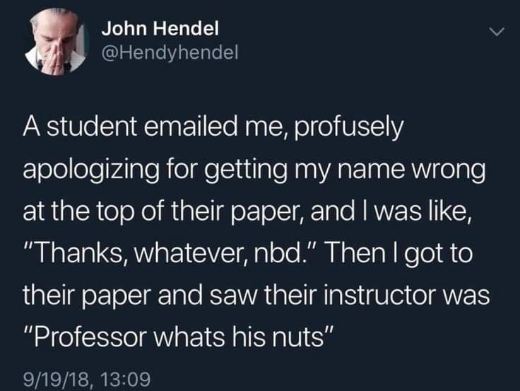 When you apologize for mispronouncing your prof's name and then see their name is literally 'Professor whats his nuts'