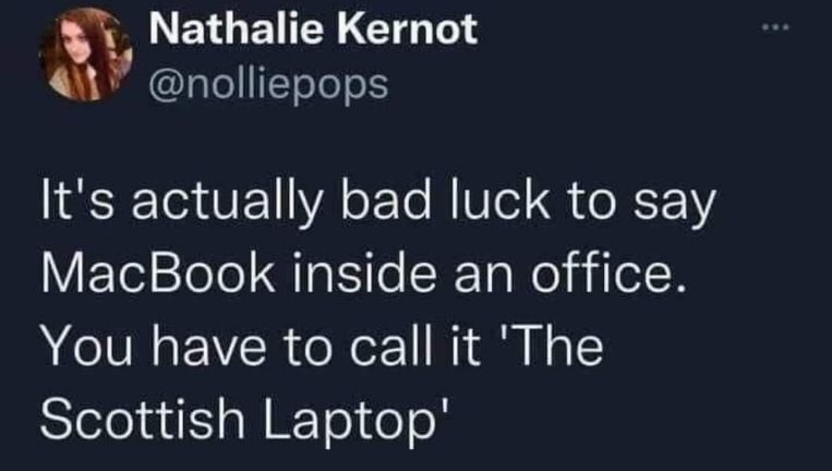Apparently saying 'MacBook' in an office is bad luck, gotta call it 'the Scottish Laptop' instead lol