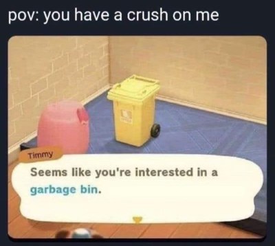 When you think someone likes you but they're actually looking at the trash bin