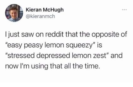 I'm gonna start replacing 'easy peasy lemon squeezy' with 'stressed depressed lemon zest' bc same