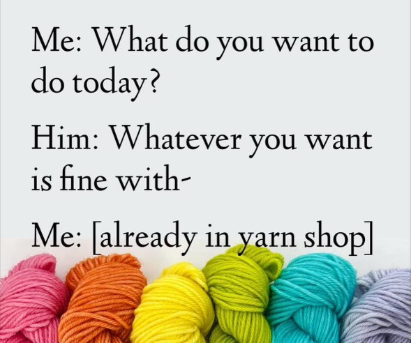 He said whatever *I* want, so naturally I'm already at the yarn store.