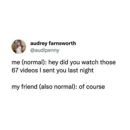 When you ask your friend if they watched the 67 videos you sent and they casually say yes. We all know that's not true lol