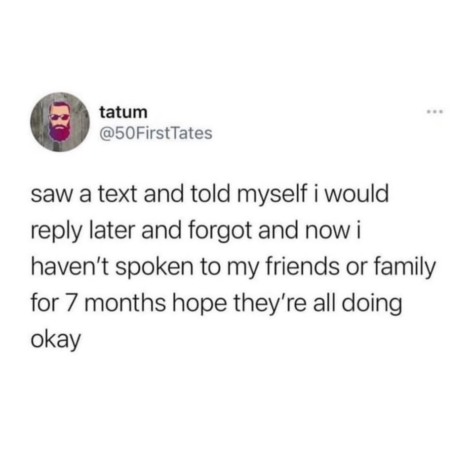 Me forgetting to reply to a text and then suddenly ghosting everyone for 7 months