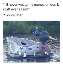 Literally me saying I'm done buying dumb stuff, then immediately buying a giant inflatable duck boat.